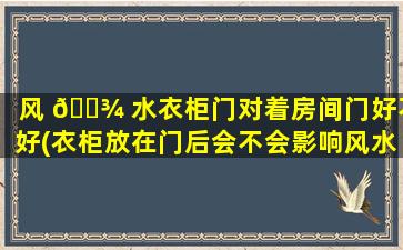 风 🌾 水衣柜门对着房间门好不好(衣柜放在门后会不会影响风水)